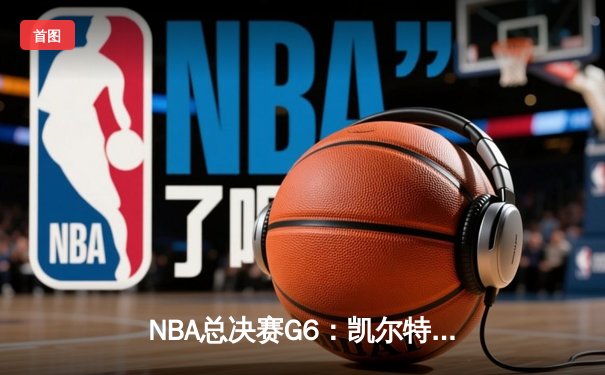 NBA总决赛G6：凯尔特人绝地反击，塔图姆狂砍41分带队逆转夺冠