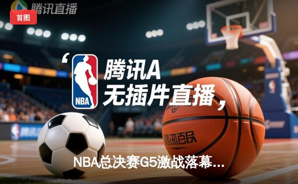 NBA总决赛G5激战落幕，勇士险胜绿军夺赛点