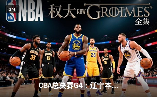 CBA总决赛G4：辽宁本钢逆转新疆伊力特，总比分3-1夺赛点 - 2