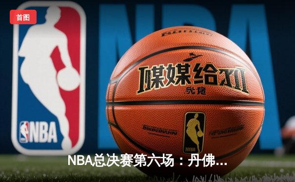 NBA总决赛第六场：丹佛掘金逆袭夺冠，约基奇荣膺FMVP