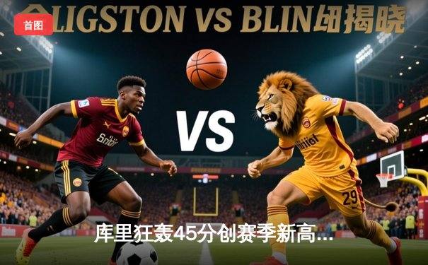 库里狂轰45分创赛季新高 勇士加时险胜凯尔特人 总决赛预演惊心动魄