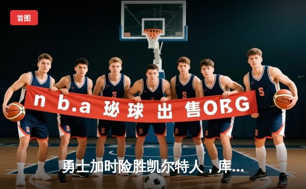 勇士加时险胜凯尔特人，库里狂砍43分上演三分雨奇迹