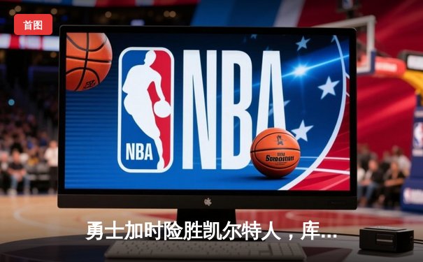 勇士加时险胜凯尔特人，库里狂砍43分上演三分雨奇迹