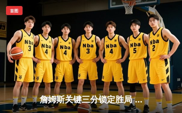 詹姆斯关键三分锁定胜局 湖人加时险胜勇士捍卫主场优势