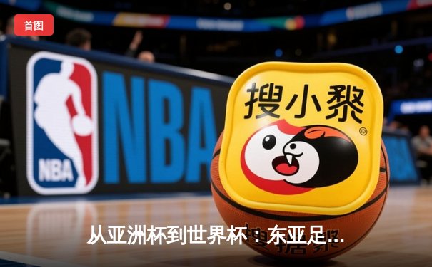 从亚洲杯到世界杯：东亚足球格局重构与未来十年竞争态势分析