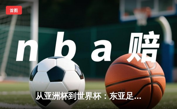 从亚洲杯到世界杯：东亚足球格局重构与未来十年竞争态势分析