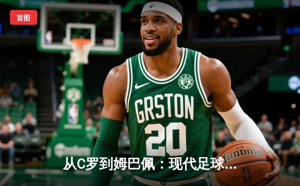 从C罗到姆巴佩：现代足球战术体系中的个人英雄主义与集体主义博弈
