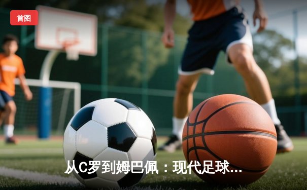 从C罗到姆巴佩：现代足球战术体系中的个人英雄主义与集体主义博弈